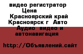 видео регистратор › Цена ­ 3 499 - Красноярский край, Красноярск г. Авто » Аудио, видео и автонавигация   